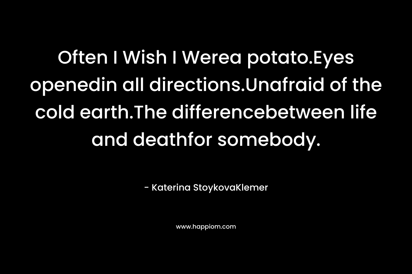 Often I Wish I Werea potato.Eyes openedin all directions.Unafraid of the cold earth.The differencebetween life and deathfor somebody. – Katerina StoykovaKlemer