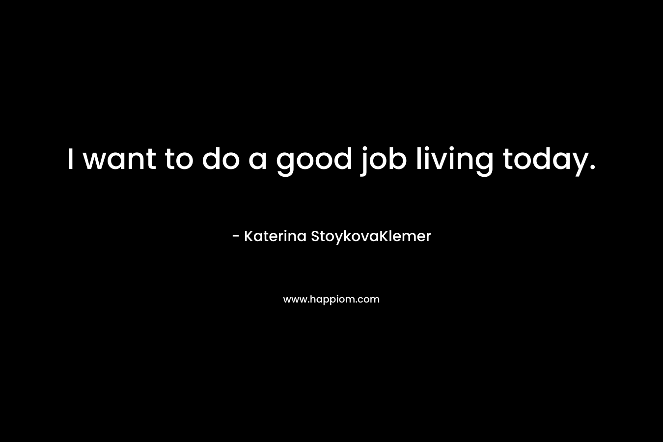 I want to do a good job living today.