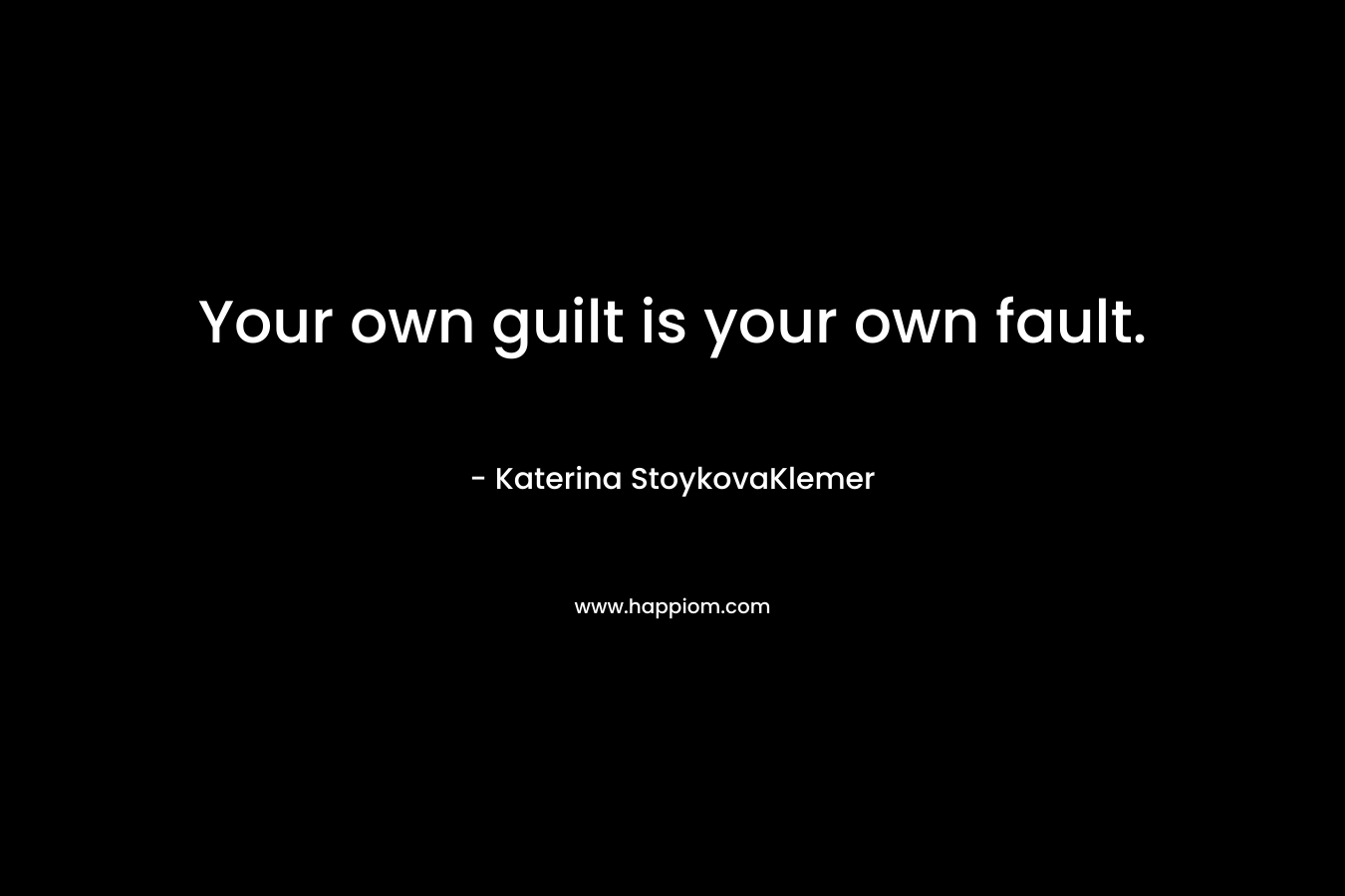 Your own guilt is your own fault. – Katerina StoykovaKlemer
