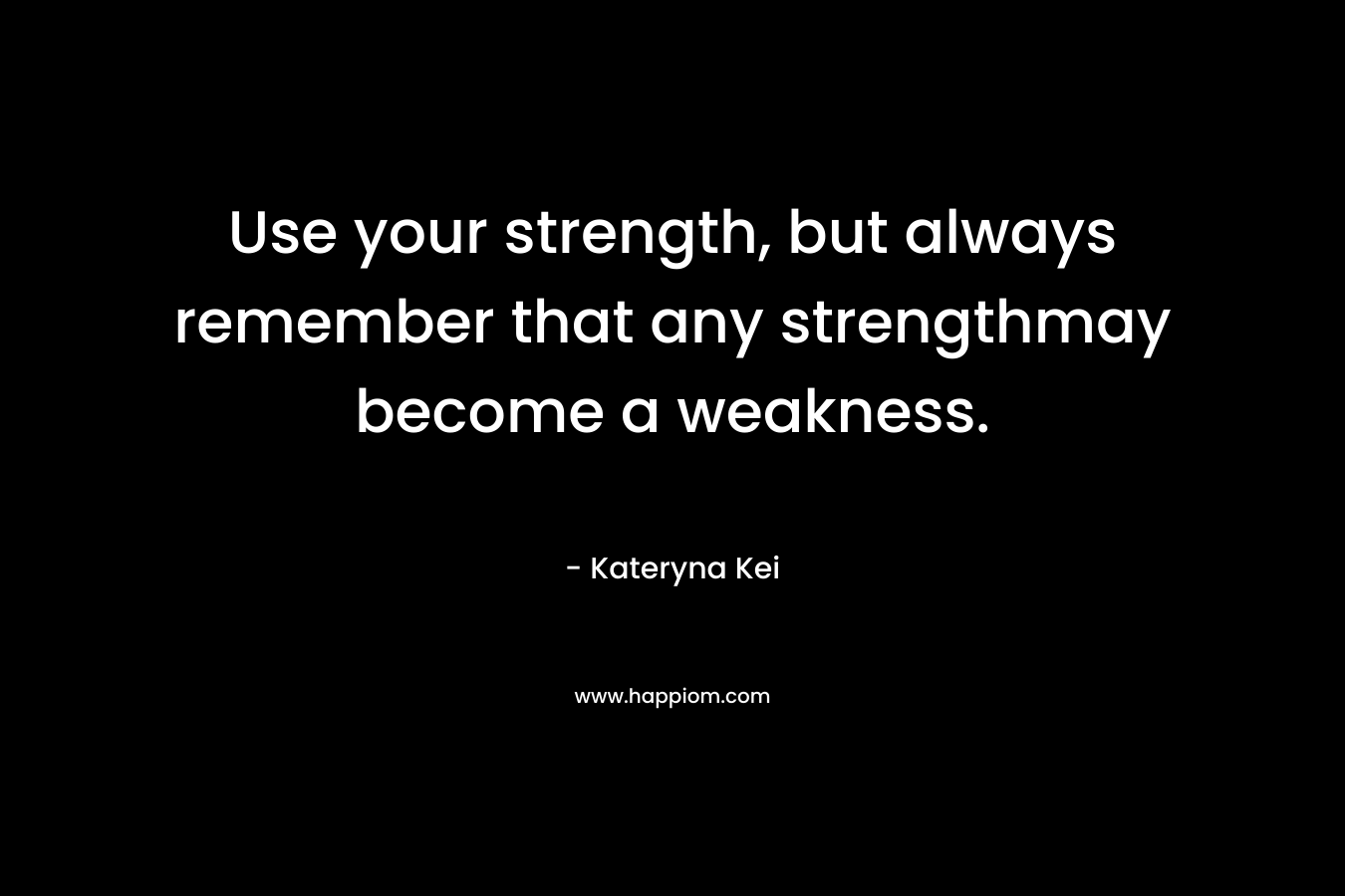 Use your strength, but always remember that any strengthmay become a weakness.