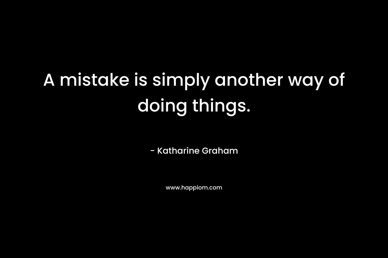 A mistake is simply another way of doing things.  – Katharine Graham