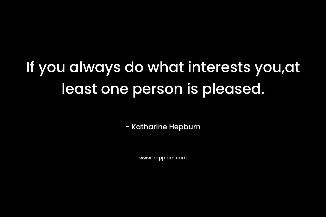 If you always do what interests you,at least one person is pleased. – Katharine Hepburn