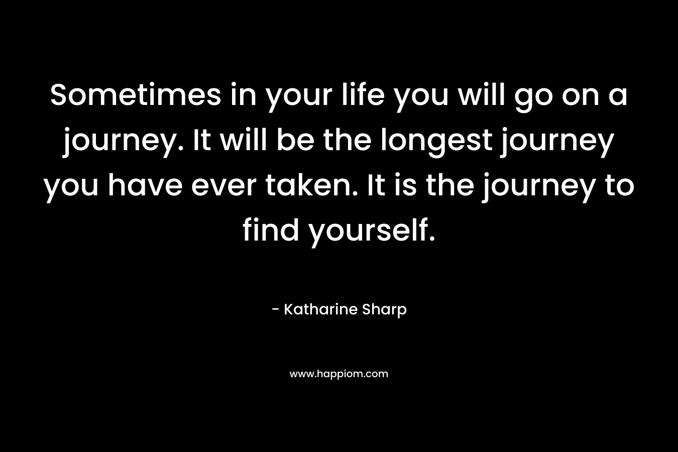 Sometimes in your life you will go on a journey. It will be the longest journey you have ever taken. It is the journey to find yourself.