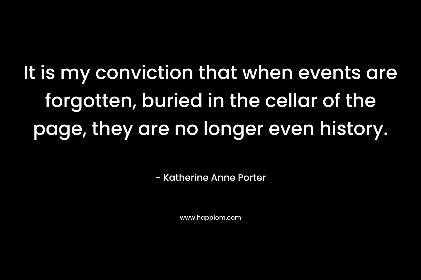 It is my conviction that when events are forgotten, buried in the cellar of the page, they are no longer even history.
