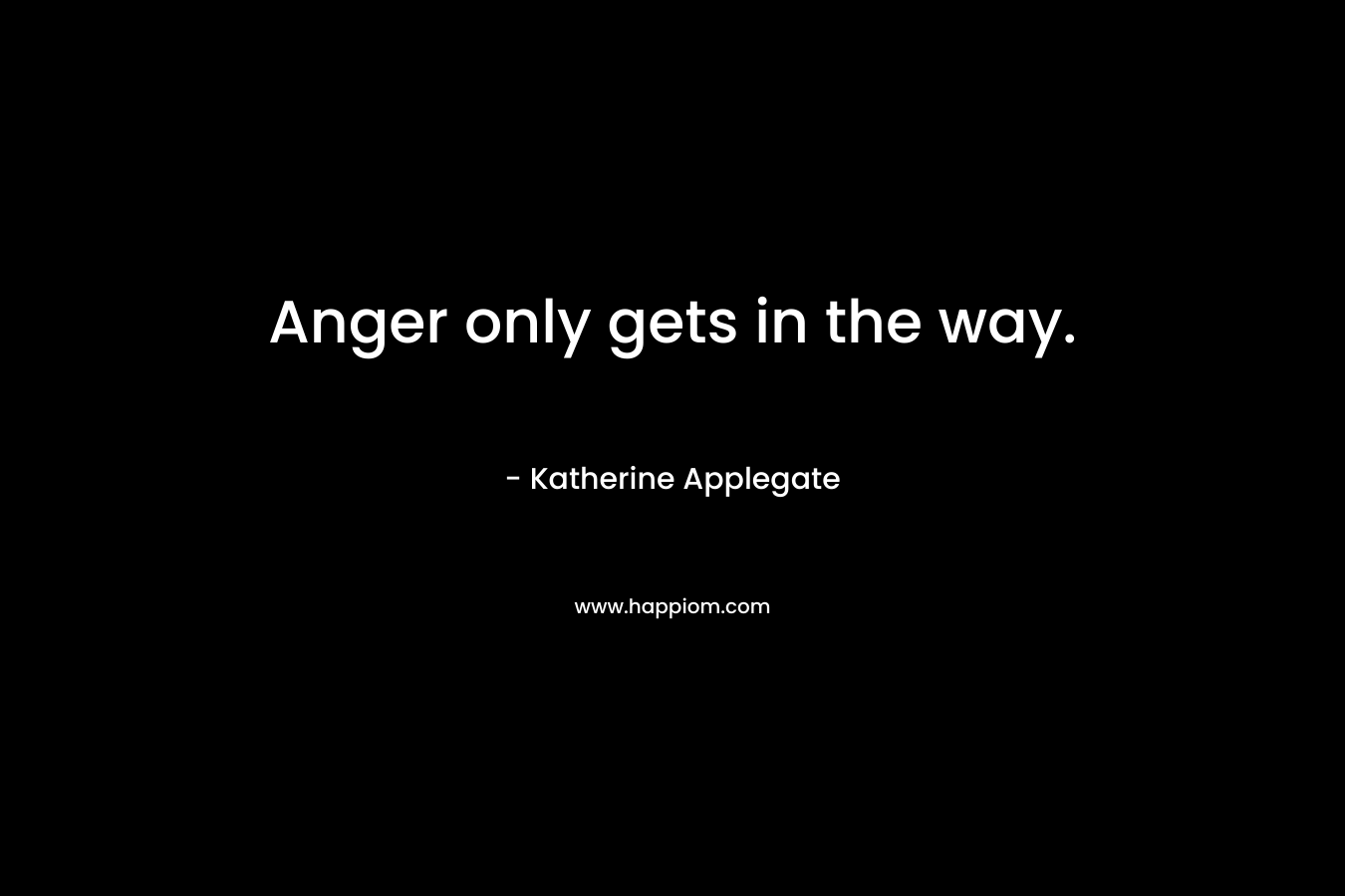 Anger only gets in the way. – Katherine Applegate