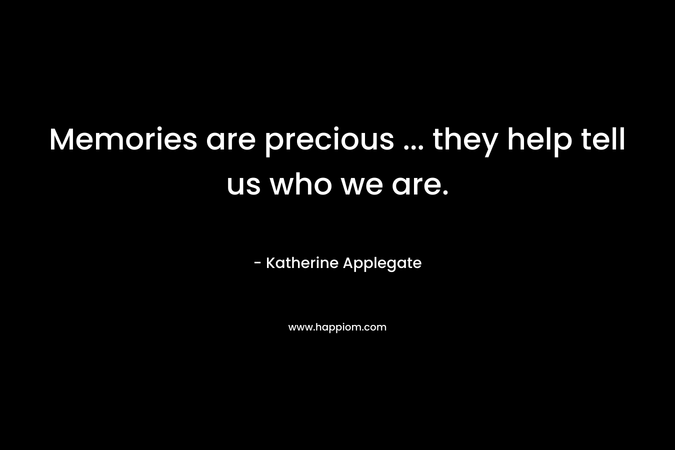 Memories are precious … they help tell us who we are. – Katherine Applegate