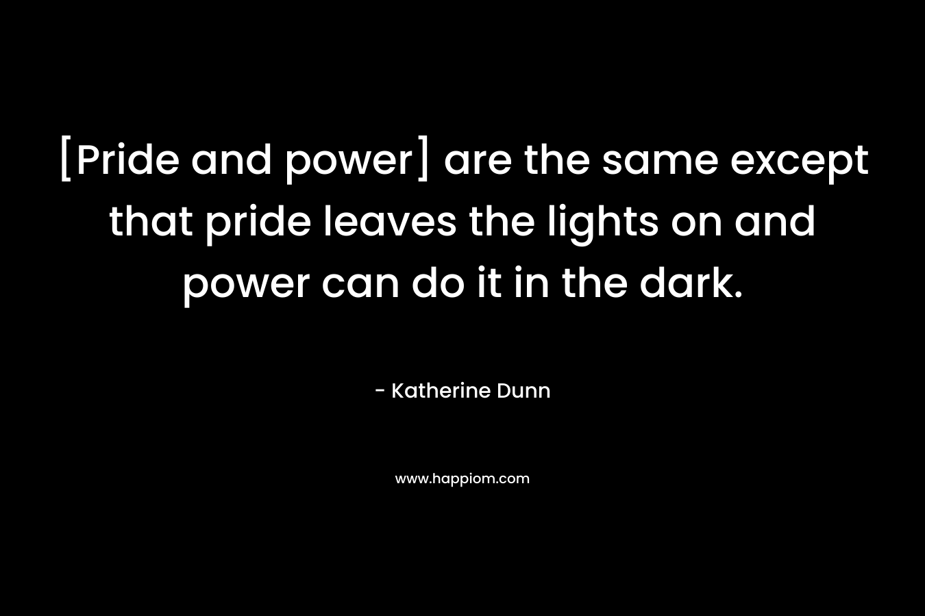 [Pride and power] are the same except that pride leaves the lights on and power can do it in the dark.