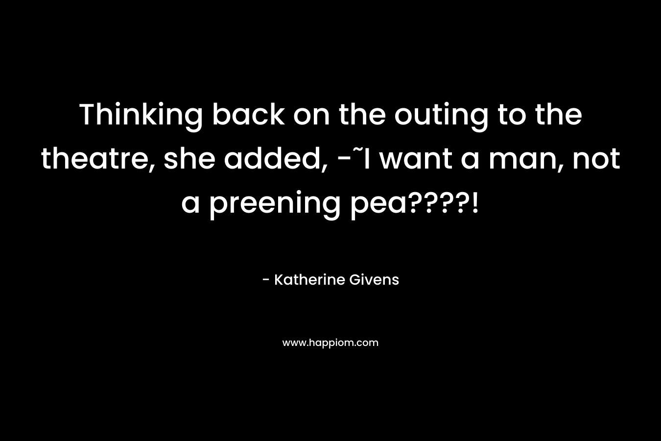 Thinking back on the outing to the theatre, she added, -˜I want a man, not a preening pea????! – Katherine Givens
