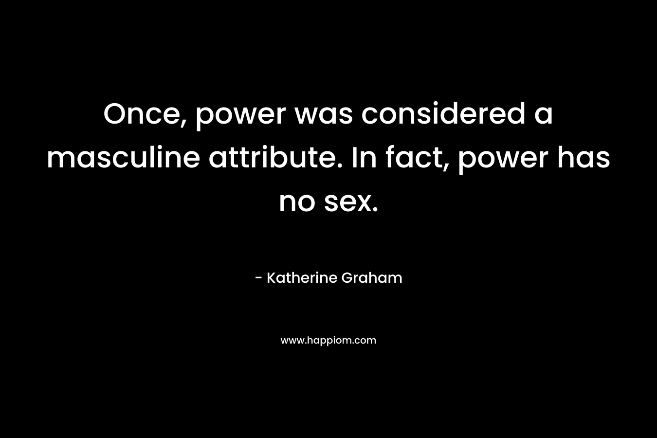 Once, power was considered a masculine attribute. In fact, power has no sex. – Katherine Graham