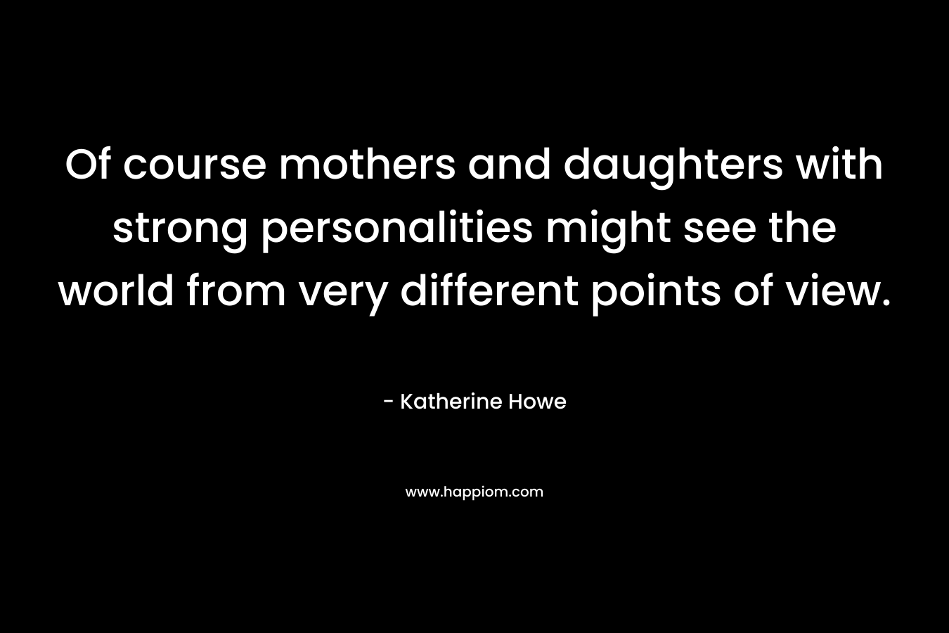 Of course mothers and daughters with strong personalities might see the world from very different points of view. – Katherine Howe