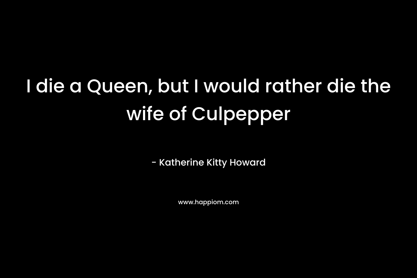 I die a Queen, but I would rather die the wife of Culpepper