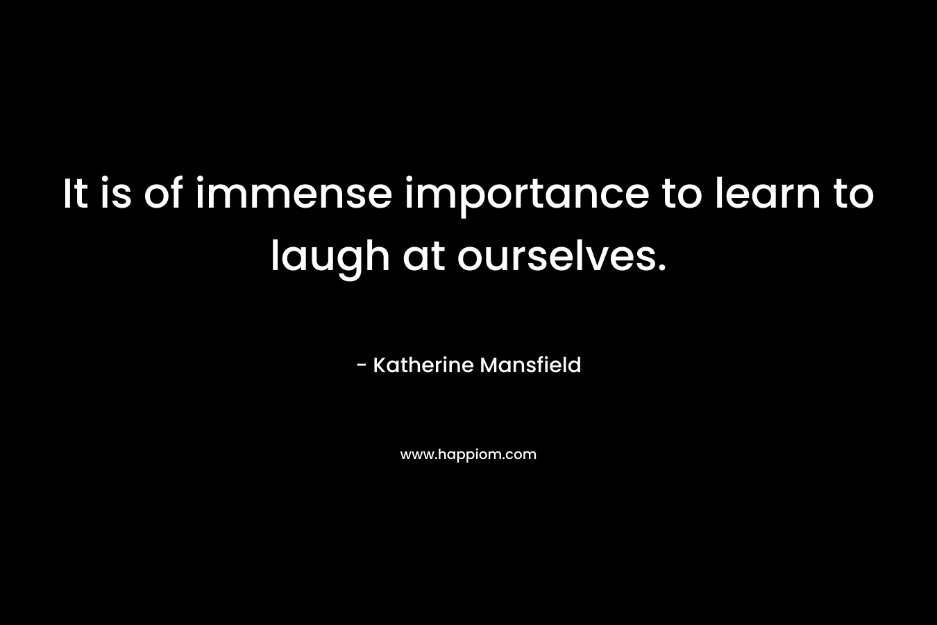 It is of immense importance to learn to laugh at ourselves. – Katherine Mansfield