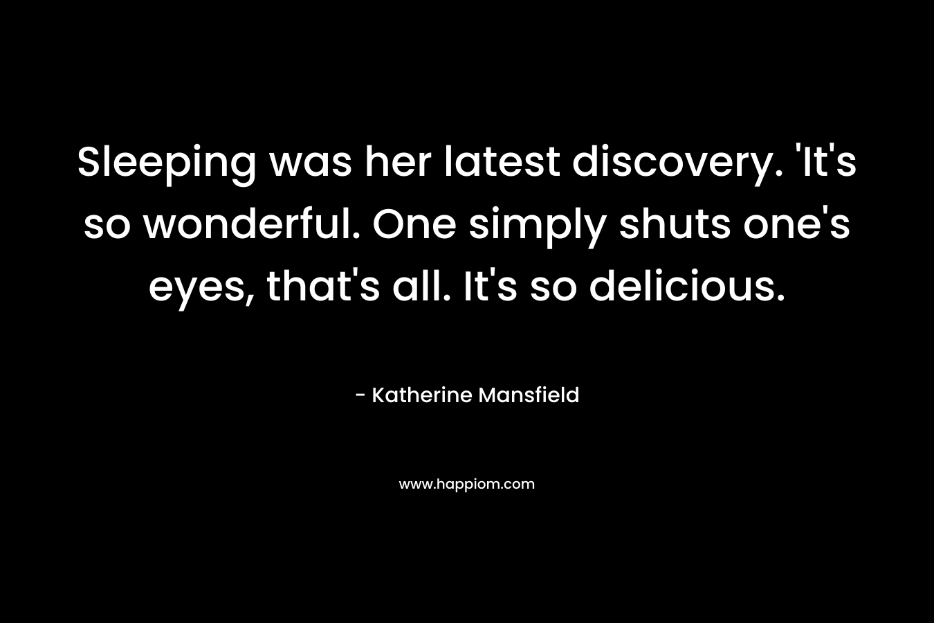 Sleeping was her latest discovery. ‘It’s so wonderful. One simply shuts one’s eyes, that’s all. It’s so delicious. – Katherine Mansfield