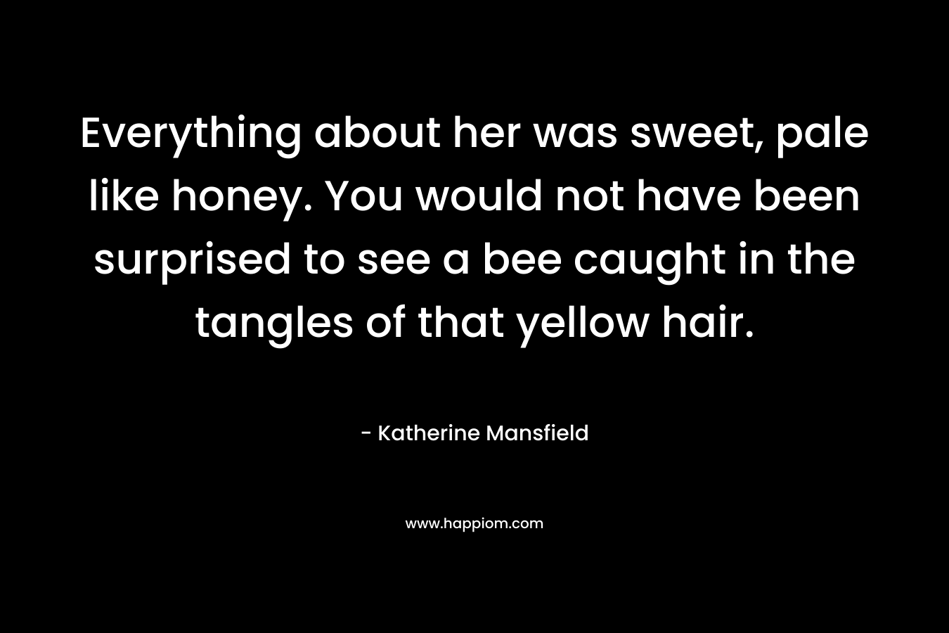 Everything about her was sweet, pale like honey. You would not have been surprised to see a bee caught in the tangles of that yellow hair.