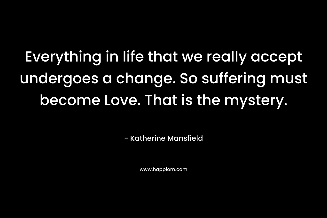 Everything in life that we really accept undergoes a change. So suffering must become Love. That is the mystery.