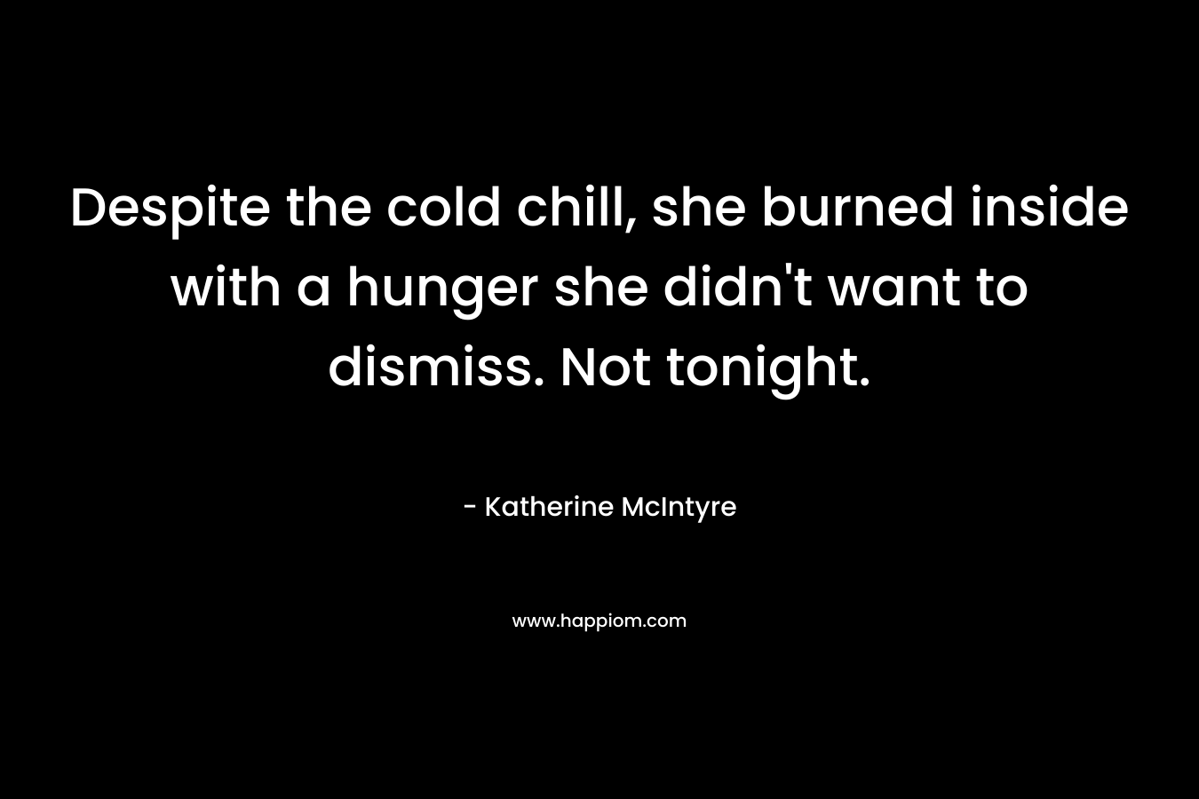 Despite the cold chill, she burned inside with a hunger she didn’t want to dismiss. Not tonight. – Katherine McIntyre