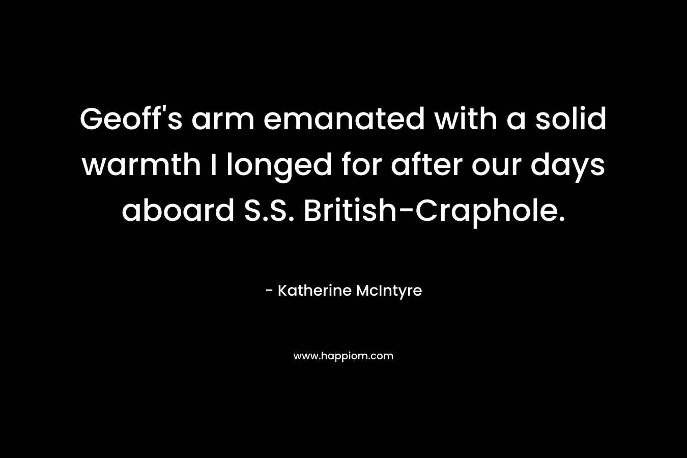 Geoff’s arm emanated with a solid warmth I longed for after our days aboard S.S. British-Craphole. – Katherine McIntyre