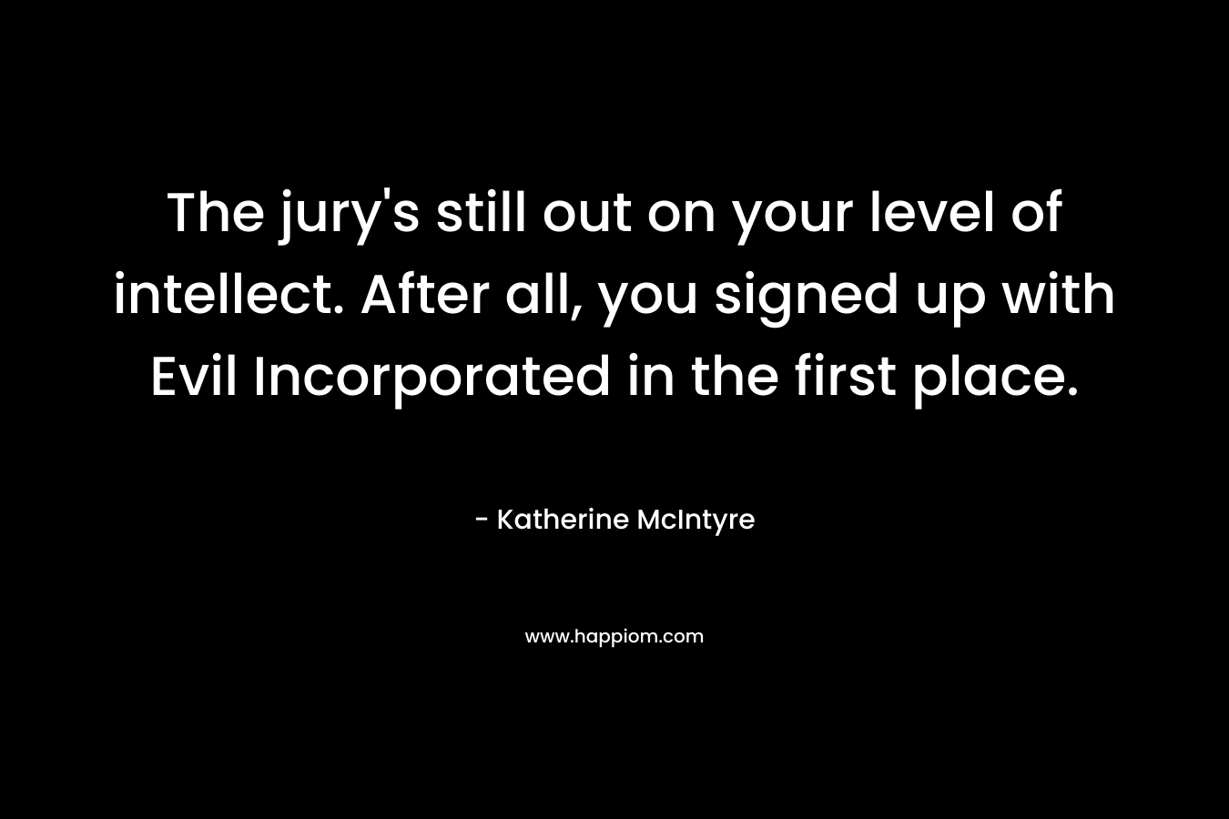 The jury’s still out on your level of intellect. After all, you signed up with Evil Incorporated in the first place. – Katherine McIntyre