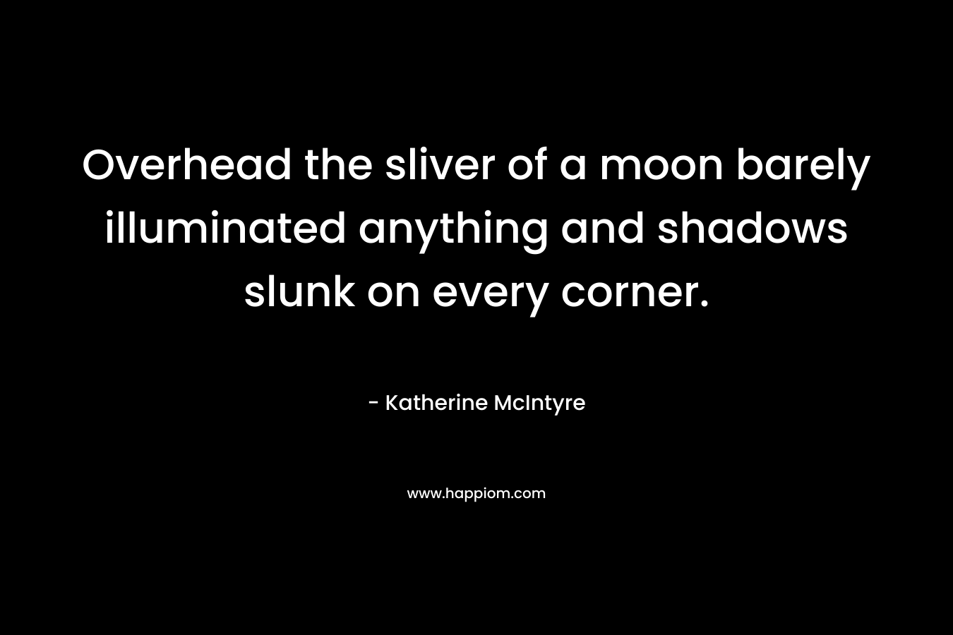 Overhead the sliver of a moon barely illuminated anything and shadows slunk on every corner. – Katherine McIntyre