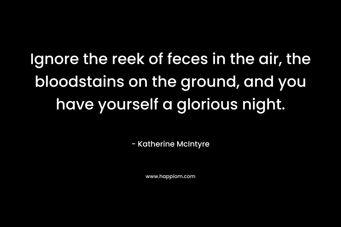 Ignore the reek of feces in the air, the bloodstains on the ground, and you have yourself a glorious night. – Katherine McIntyre