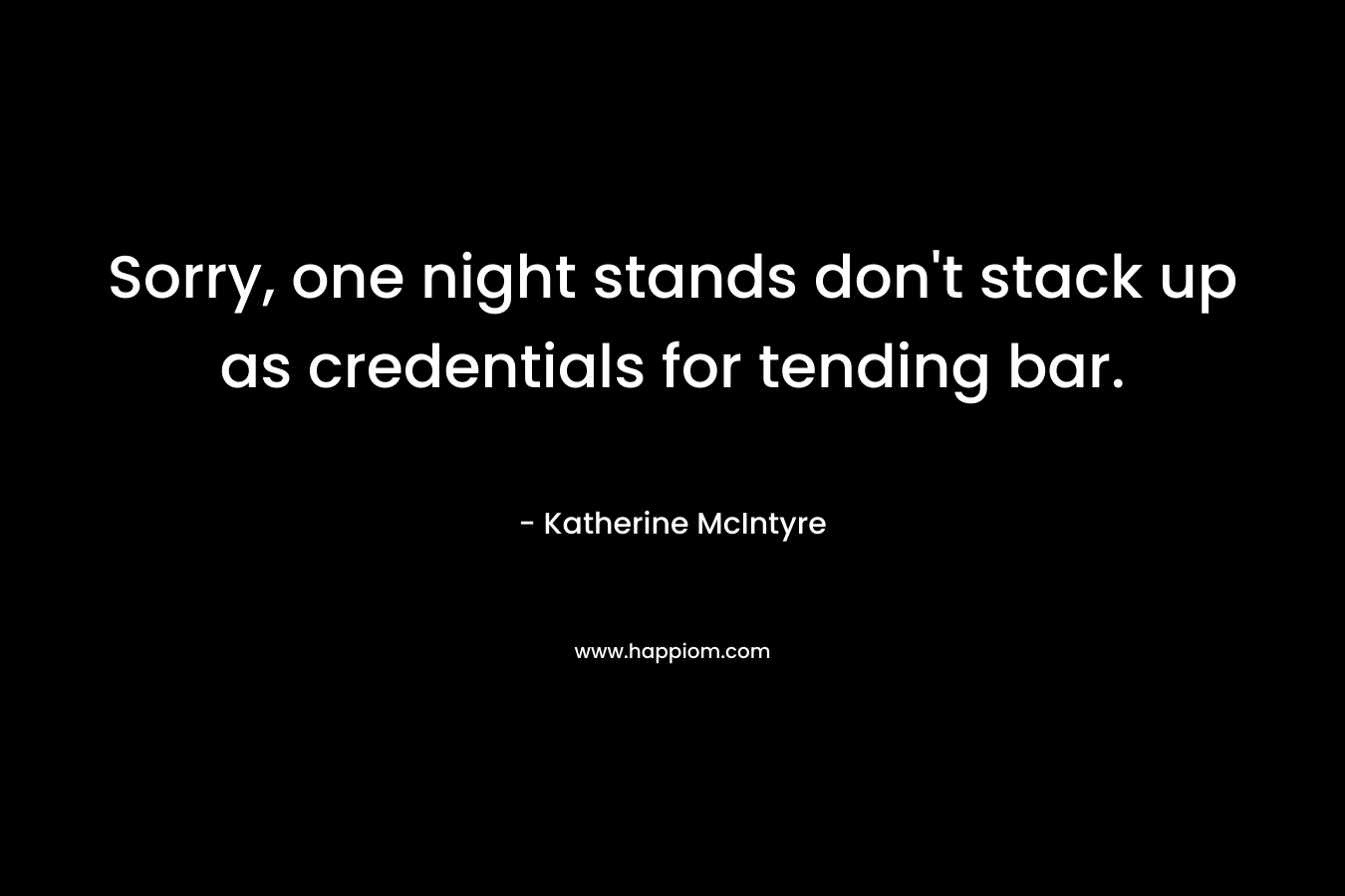 Sorry, one night stands don’t stack up as credentials for tending bar. – Katherine McIntyre