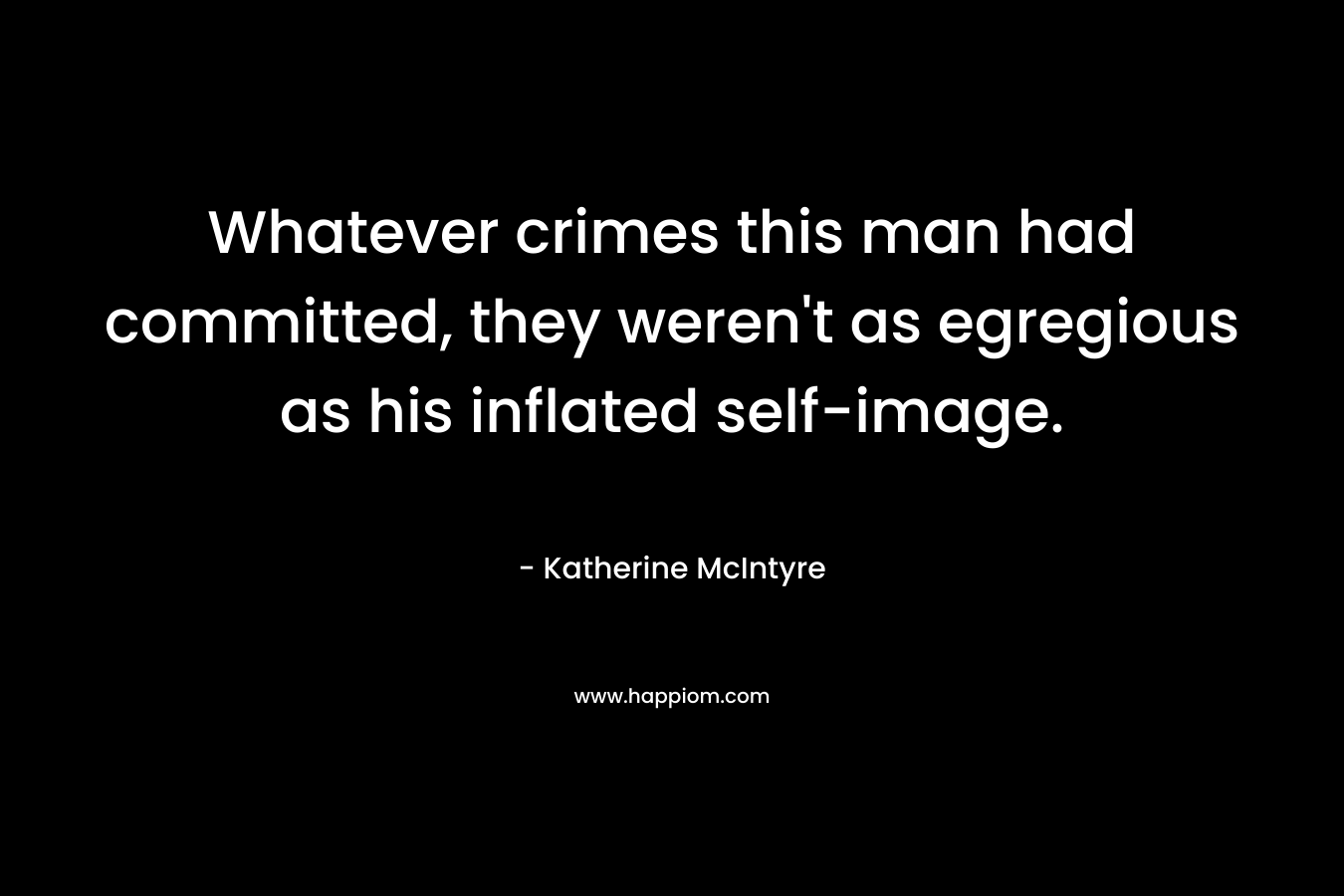 Whatever crimes this man had committed, they weren’t as egregious as his inflated self-image. – Katherine McIntyre