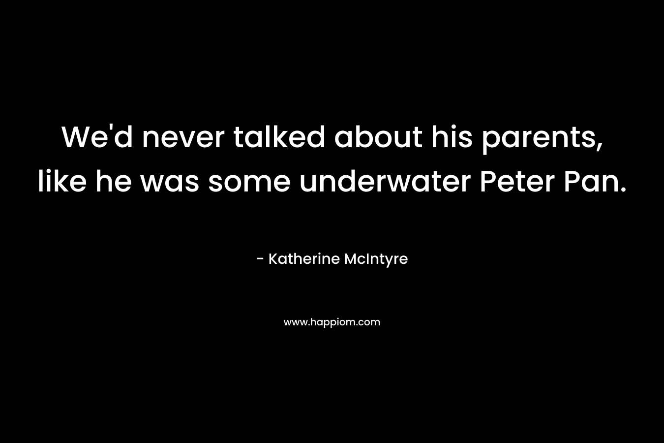 We'd never talked about his parents, like he was some underwater Peter Pan.