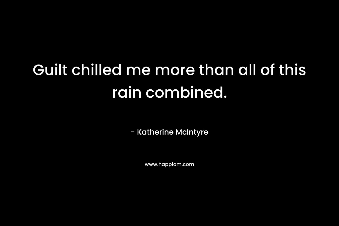Guilt chilled me more than all of this rain combined. – Katherine McIntyre
