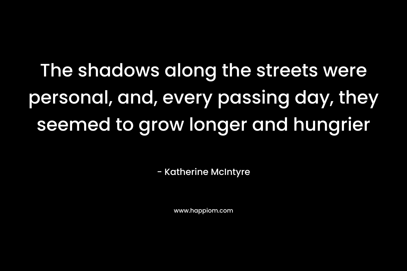 The shadows along the streets were personal, and, every passing day, they seemed to grow longer and hungrier – Katherine McIntyre