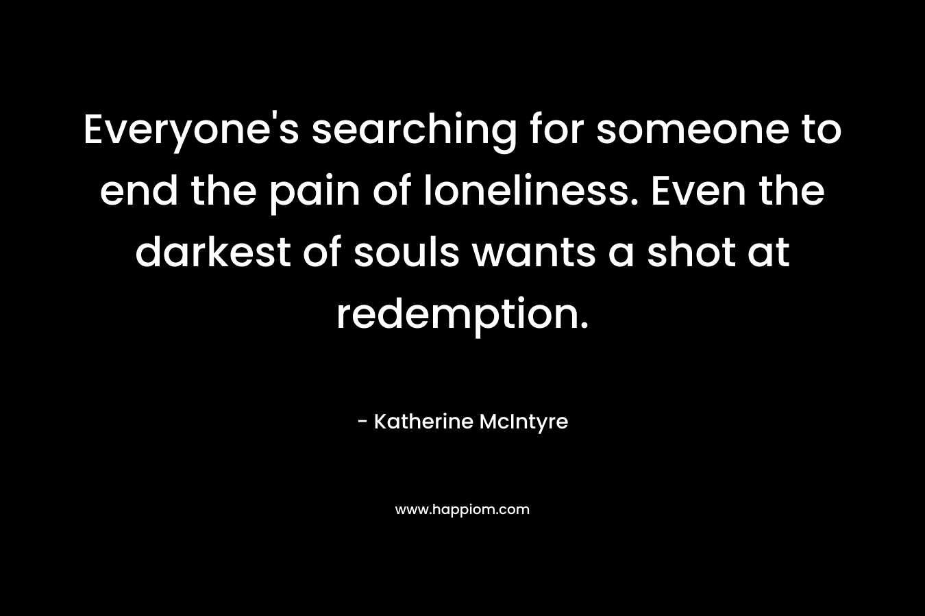 Everyone's searching for someone to end the pain of loneliness. Even the darkest of souls wants a shot at redemption.