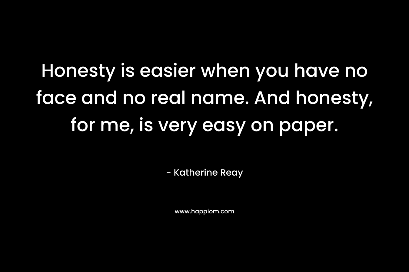 Honesty is easier when you have no face and no real name. And honesty, for me, is very easy on paper. – Katherine Reay