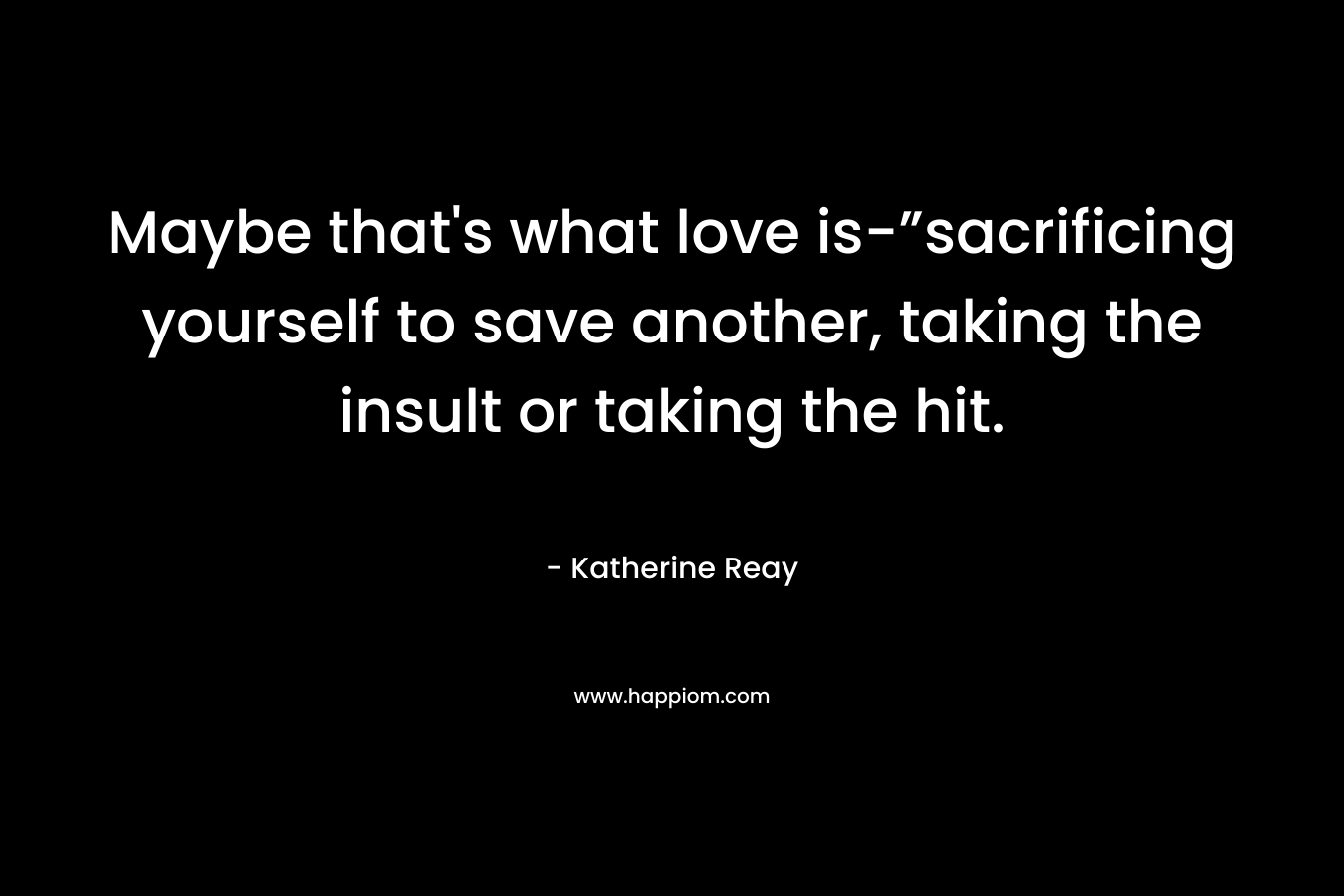 Maybe that's what love is-”sacrificing yourself to save another, taking the insult or taking the hit.