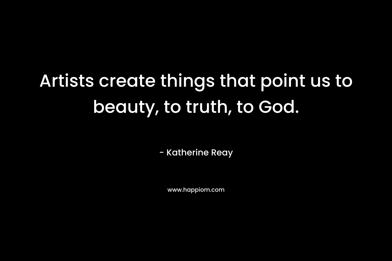 Artists create things that point us to beauty, to truth, to God.