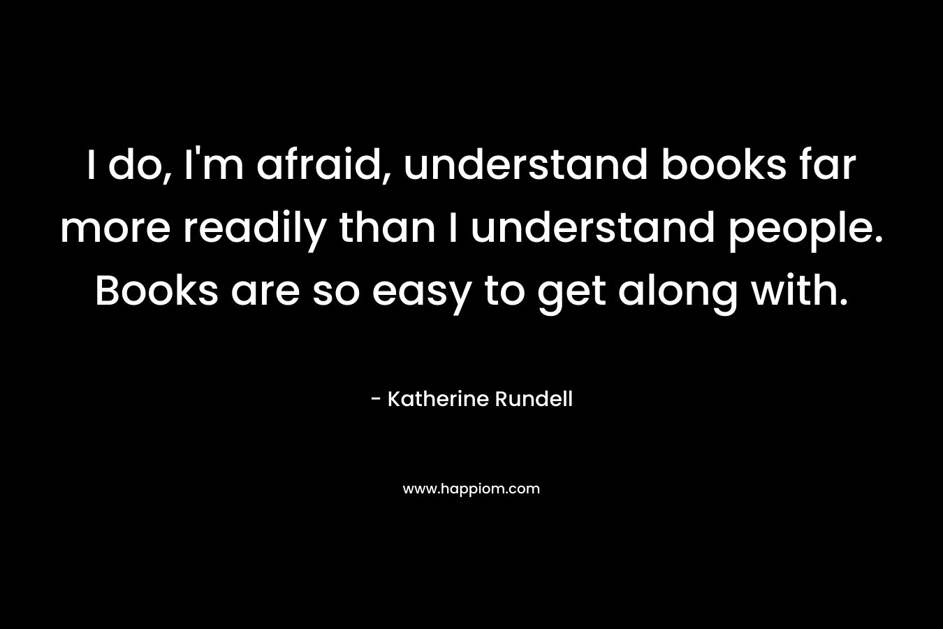 I do, I'm afraid, understand books far more readily than I understand people. Books are so easy to get along with.