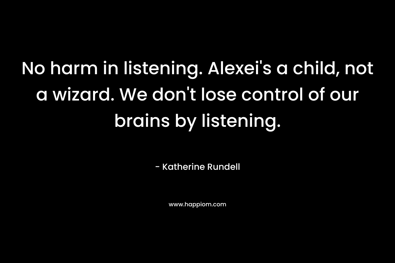 No harm in listening. Alexei's a child, not a wizard. We don't lose control of our brains by listening.