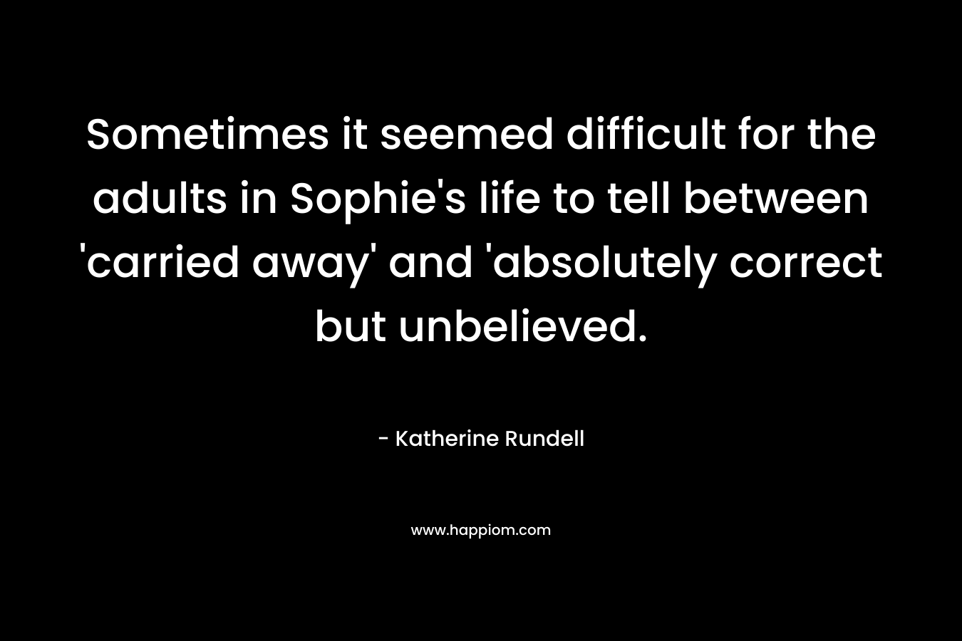 Sometimes it seemed difficult for the adults in Sophie’s life to tell between ‘carried away’ and ‘absolutely correct but unbelieved. – Katherine Rundell