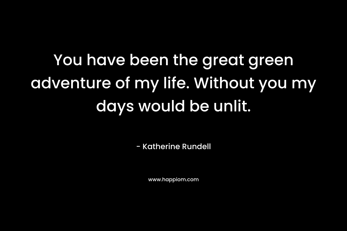 You have been the great green adventure of my life. Without you my days would be unlit.