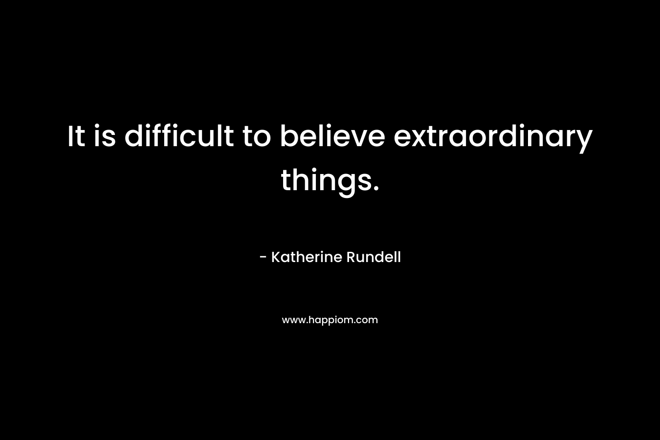 It is difficult to believe extraordinary things.