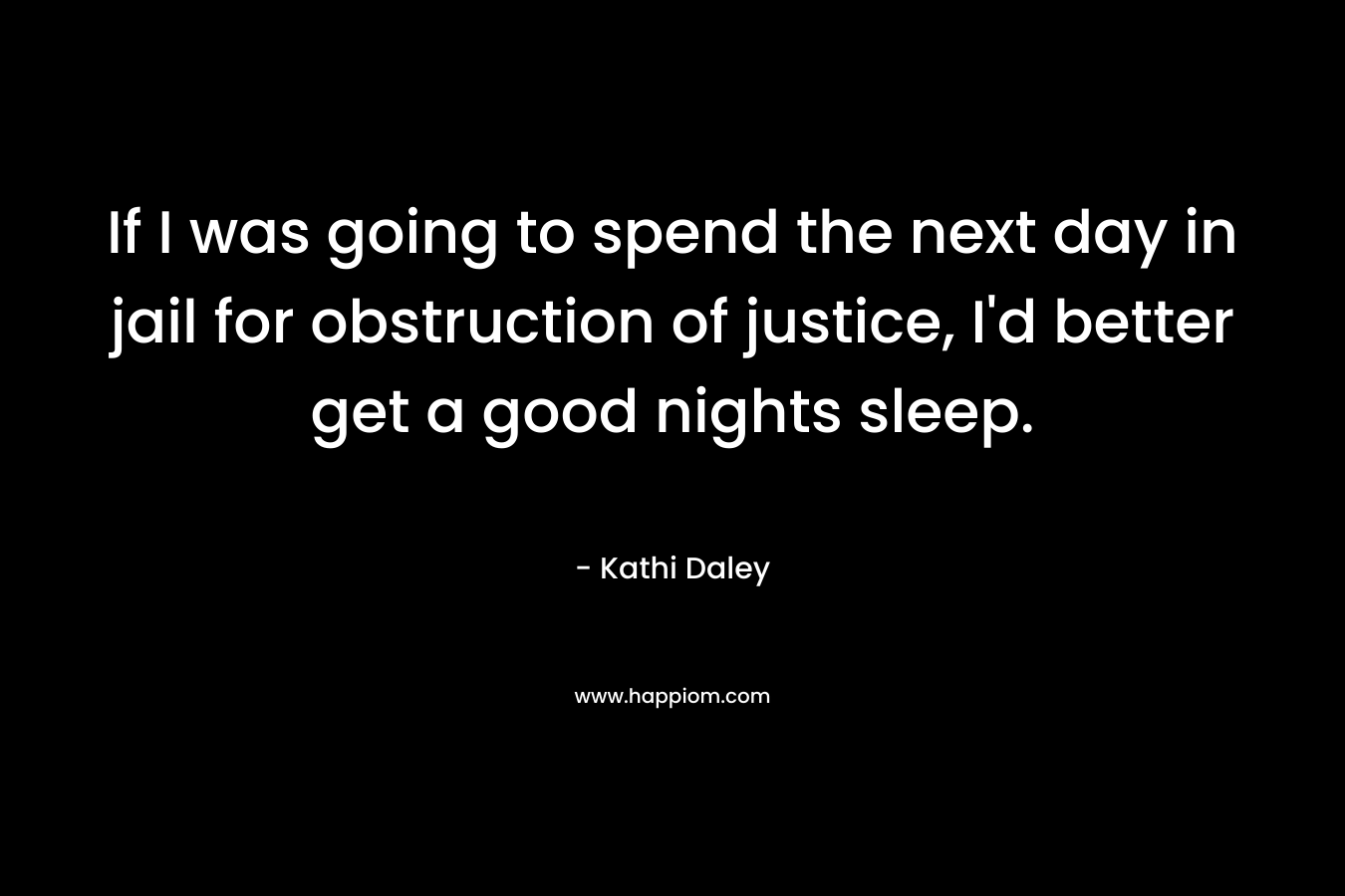 If I was going to spend the next day in jail for obstruction of justice, I’d better get a good nights sleep. – Kathi Daley