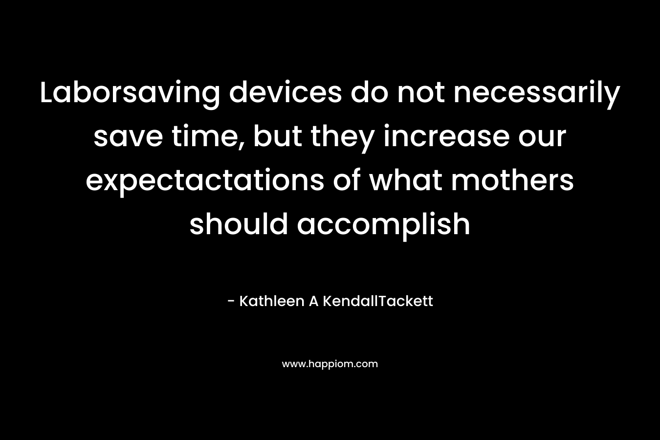Laborsaving devices do not necessarily save time, but they increase our expectactations of what mothers should accomplish – Kathleen A KendallTackett