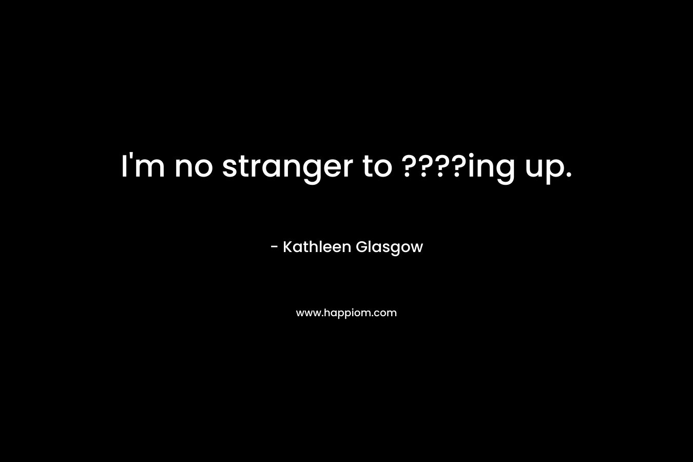 I'm no stranger to ????ing up.