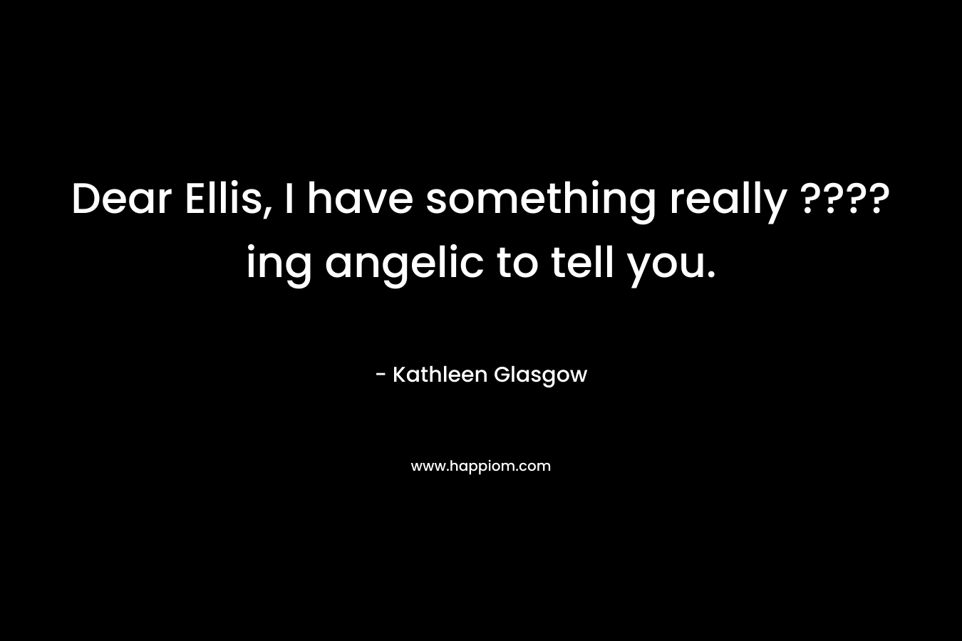 Dear Ellis, I have something really ????ing angelic to tell you. – Kathleen Glasgow