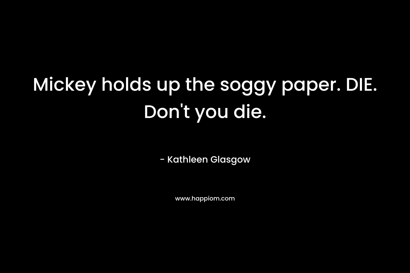 Mickey holds up the soggy paper. DIE. Don’t you die. – Kathleen Glasgow