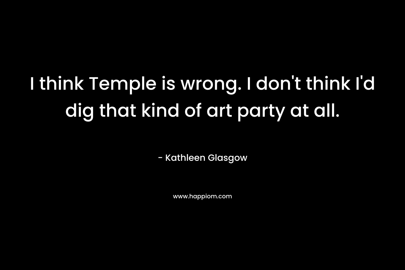 I think Temple is wrong. I don't think I'd dig that kind of art party at all.