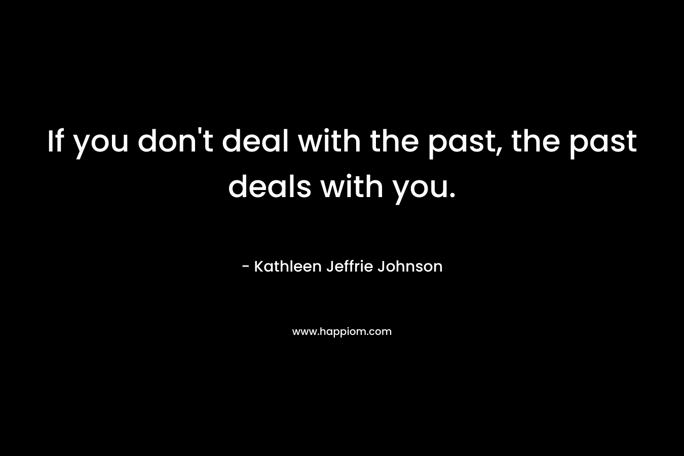 If you don't deal with the past, the past deals with you.