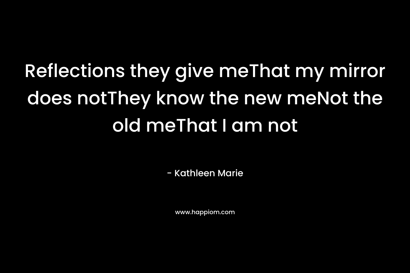 Reflections they give meThat my mirror does notThey know the new meNot the old meThat I am not