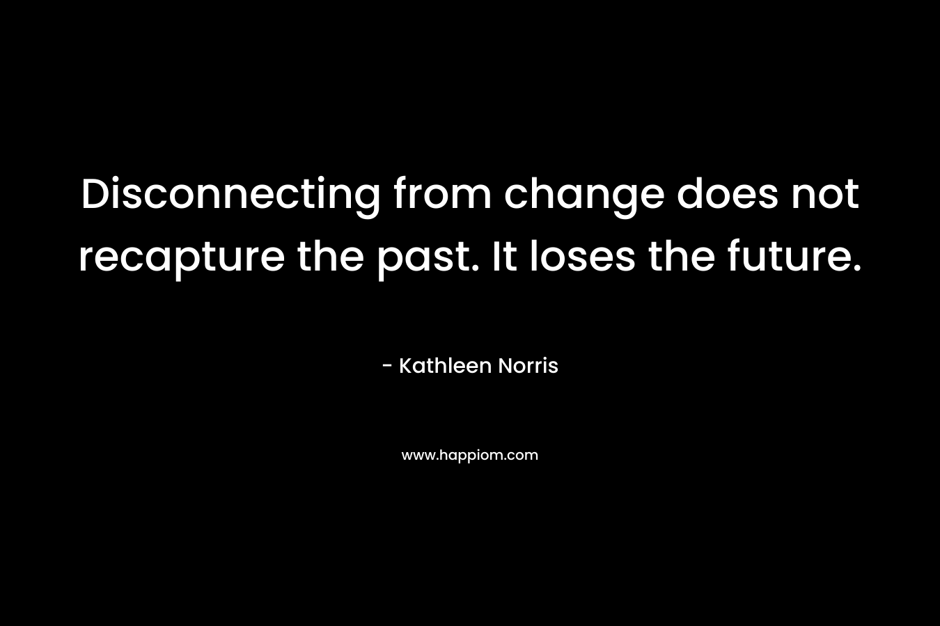 Disconnecting from change does not recapture the past. It loses the future.