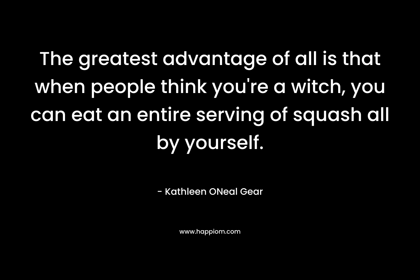 The greatest advantage of all is that when people think you're a witch, you can eat an entire serving of squash all by yourself.