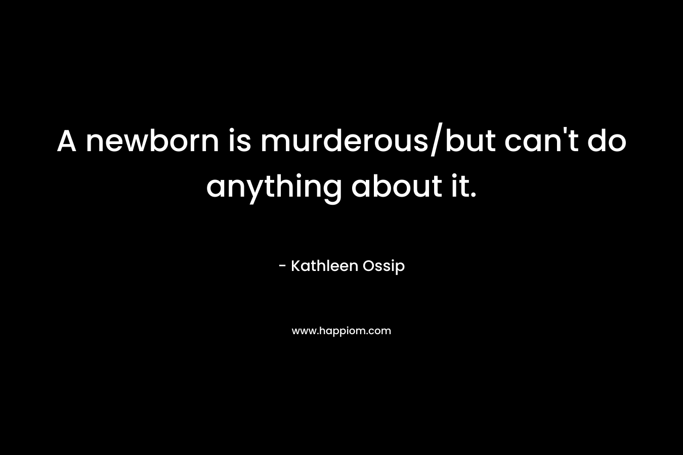 A newborn is murderous/but can’t do anything about it. – Kathleen Ossip