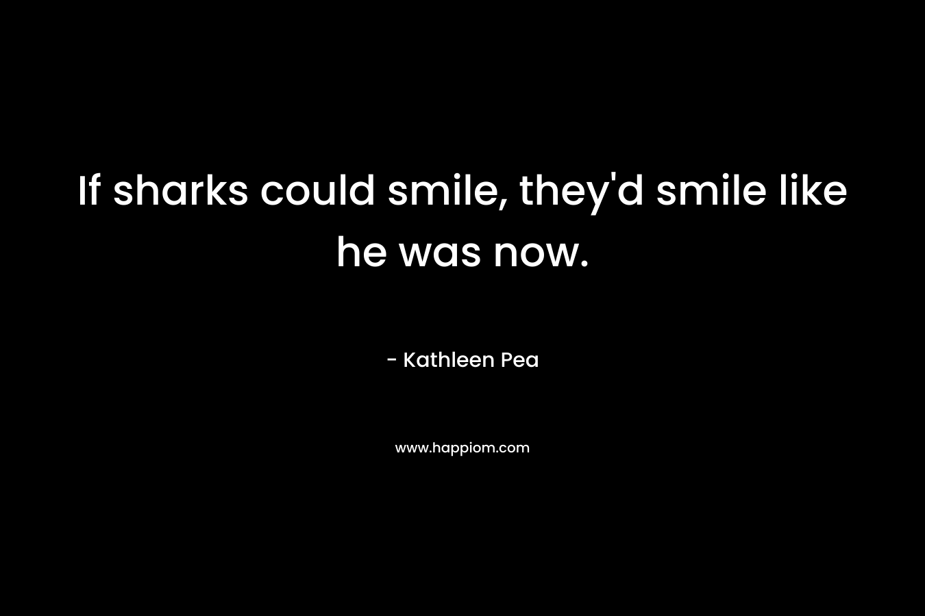 If sharks could smile, they’d smile like he was now. – Kathleen Pea